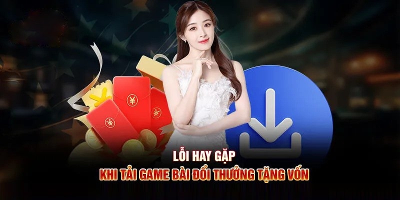 Lỗi phát sinh khi tải game bài đổi thưởng tặng vốn